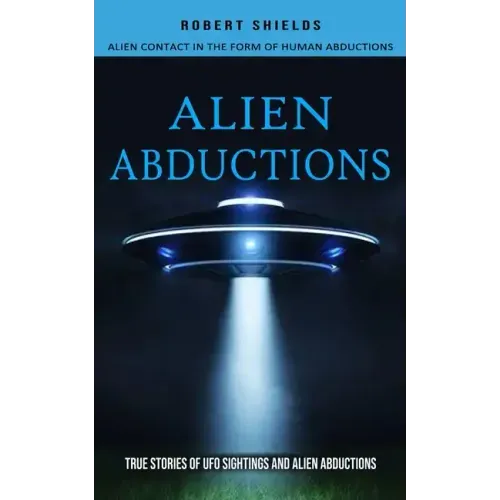 Alien Abductions: Alien Contact In The Form Of Human Abductions(True Stories Of Ufo Sightings And Alien Abductions)