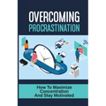 Overcoming Procrastination: How To Maximize Concentration And Stay Motivated: How To Stop Being Lazy