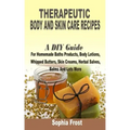 Therapeutic Body And Skin Care Recipes: A DIY Guide For Homemade Baths Products, Body Lotions, Whipped Butters, Skin Creams, Herbal Salves, Balms And
