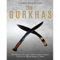 The Gurkhas: The History and Legacy of the Nepalese Soldiers Used by the British Empire in India