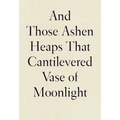 And Those Ashen Heaps That Cantilevered Vase of Moonlight