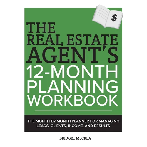 The Real Estate Agent's 12-Month Planning Workbook: The Month-by-Month Planner for Managing Leads, Clients, Income, and Results