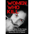 Women Who Kill: True Crime Stories Of Killer Women, Serial Killers And Psychopathic Women Who Kill For Pleasure