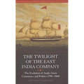 The Twilight of the East India Company: The Evolution of Anglo-Asian Commerce and Politics, 1790-1860