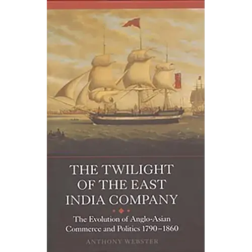 The Twilight of the East India Company: The Evolution of Anglo-Asian Commerce and Politics, 1790-1860