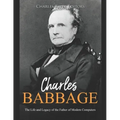 Charles Babbage: The Life and Legacy of the Father of Modern Computers