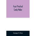 Frye's practical candy maker: comprising practical receipts for the manufacture of fine "hand-made" candies, especially adapted for fine retail trad