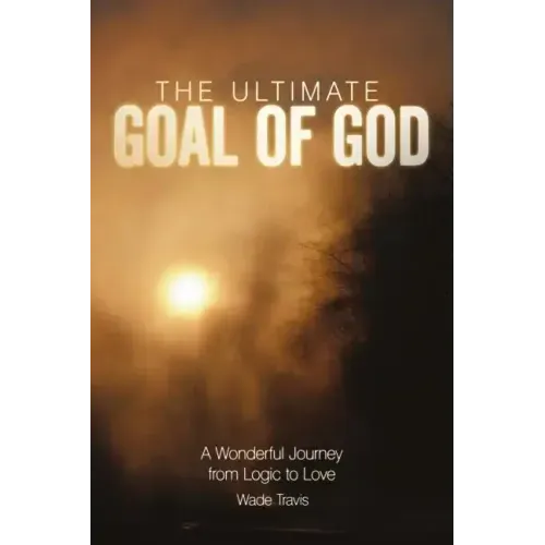 The Ultimate Goal of God: A Wonderful Journey from Logic to Love