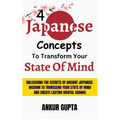 4 Japanese Concepts To Transform Your State Of Mind: Unleashing Secrets Of Ancient Japanese Wisdom To Transcend Your State Of Mind And Create Lasting