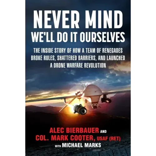 Never Mind, We'll Do It Ourselves: The Inside Story of How a Team of Renegades Broke Rules, Shattered Barriers, and Launched a Drone Warfare Revolutio