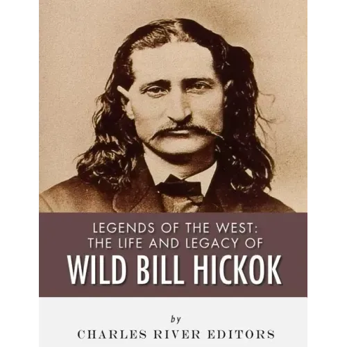 Legends of the West: The Life and Legacy of Wild Bill Hickok