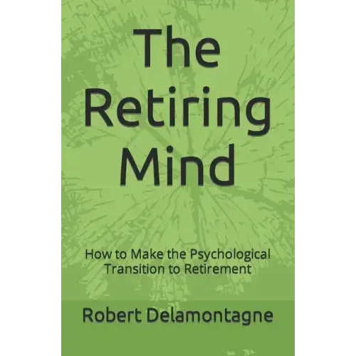 The Retiring Mind: How to Make the Psychological Transition to Retirement