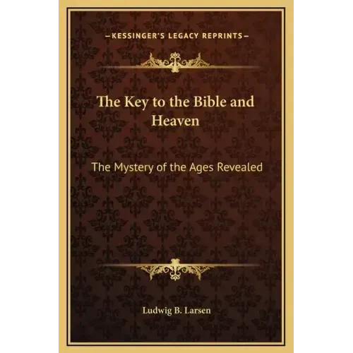 The Key to the Bible and Heaven: The Mystery of the Ages Revealed