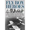 Fly Boy Heroes: The Stories of the Medal of Honor Recipients of the Air War Against Japan