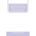 The Infant System For Developing the Intellectual and Moral Powers of all Children, from One to Seven years of Age