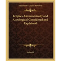 Eclipses Astronomically and Astrological Considered and Explained