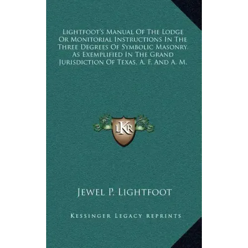 Lightfoot's Manual of the Lodge or Monitorial Instructions in the Three Degrees of Symbolic Masonry, as Exemplified in the Grand Jurisdiction of Texas