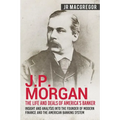 J.P. Morgan - The Life and Deals of America's Banker: Insight and Analysis into the Founder of Modern Finance and the American Banking System