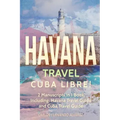 Havana Travel: Cuba Libre! 2 Manuscripts in 1 Book, Including: Havana Travel Guide and Cuba Travel Guide