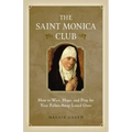The Saint Monica Club: How to Wait, Hope, and Pray for Your Fallen-Away Loved Ones