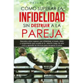 Cómo superar la infidelidad sin destruir a la pareja: Descubre cómo superar una infidelidad, el duelo, dolor y rompimiento que sucede en la relación y