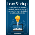 Lean Startup: Cómo trabajar de manera más inteligente y no más duro mientras se innova más rápido y se satisface a los clientes