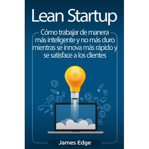 Lean Startup: Cómo trabajar de manera más inteligente y no más duro mientras se innova más rápido y se satisface a los clientes