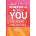 What Every Blind Person Needs YOU To Know: A handbook for friends, families and colleagues of the visually impaired