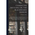 Character Sketches, or, The Blackboard Mirror [microform]: a Series of Illustrated Discussions Depicting Those Peculiarities of Character Which Contri