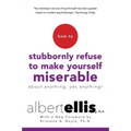 How to Stubbornly Refuse to Make Yourself Miserable about Anything--Yes, Anything!