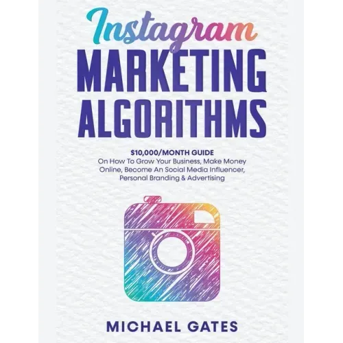 Instagram Marketing Algorithms 10,000/Month Guide On How To Grow Your Business, Make Money Online, Become An Social Media Influencer, Personal Brandin