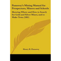 Pomeroy's Mining Manual for Prospectors, Miners and Schools: Showing Where and How to Search for Gold and Silver Mines, and to Make Tests (1881)
