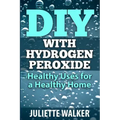 DIY with Hydrogen Peroxide: : Healthy Uses for a Healthy Home