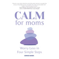 Calm for Moms: Worry Less in Four Simple Steps