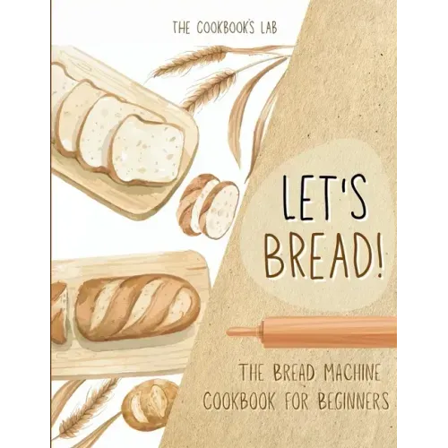 Let's Bread!-The Bread Machine Cookbook for Beginners: The Ultimate 100 + 1 No-Fuss and Easy to Follow Bread Machine Recipes Guide for Your Tasty Home
