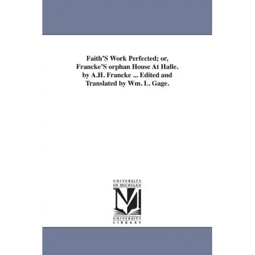 Faith'S Work Perfected; or, Francke'S orphan House At Halle. by A.H. Francke ... Edited and Translated by Wm. L. Gage.