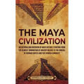 The Maya Civilization: An Enthralling Overview of Maya History, Starting from the Olmecs' Domination of Ancient Mexico to the Arrival of Hern