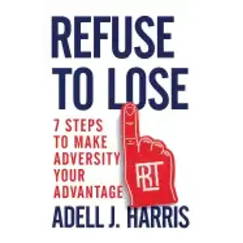 Refuse to Lose: 7 Steps to Make Adversity Your Advantage