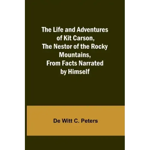 The Life and Adventures of Kit Carson, the Nestor of the Rocky Mountains, from Facts Narrated by Himself