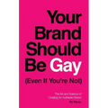 Your Brand Should Be Gay (Even If You're Not): The Art and Science of Creating an Authentic Brand