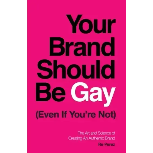 Your Brand Should Be Gay (Even If You're Not): The Art and Science of Creating an Authentic Brand