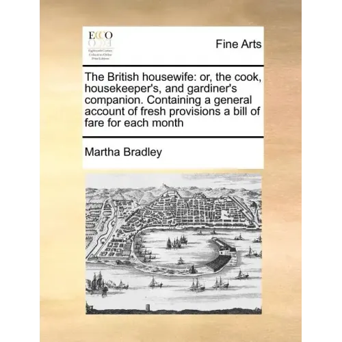The British housewife: or, the cook, housekeeper's, and gardiner's companion. Containing a general account of fresh provisions a bill of fare for each