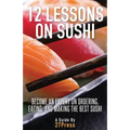 12 Lessons On Sushi: Become an Expert on Ordering, Eating, and Making the Best Sushi