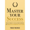 Master Your Success: Timeless Principles to Develop Inner Confidence and Create Authentic Success