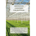 Greenhouse Gardening for Beginners: Your Ultimate and Complete Guide to Learn How to Create a DIY Container Gardening and Grow Vegetables at Home and