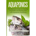Aquaponics: The Beginners Guide to Growing Vegetables and Raising Fish with Aquaponic Gardening