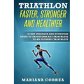 TRIATHLON FASTER, STRONGER And HEALTHIER: 30 DAY STRENGTH AND NUTRITION GUIDE TO TRANSFORM ANY TRIATHLETE To AN ULTIMATE TRIATHLETE