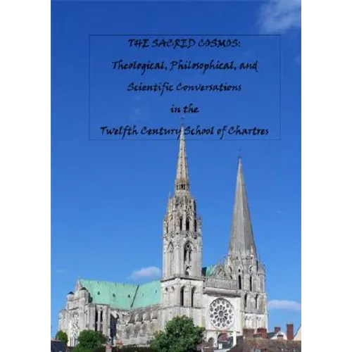The Sacred Cosmos: Theological, Philosophical, and Scientific Conversations in the Twelfth Century School of Chartres - Hardcover