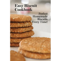 Easy Biscuit Cookbook: Perfect Homemade Biscuits Every Time!: Bakery Biscuit Recipe Book