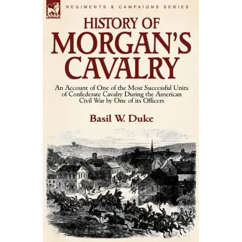 History of Morgan's Cavalry: an Account of One of the Most Successful Units of Confederate Cavalry During the American Civil War by One of its Officer